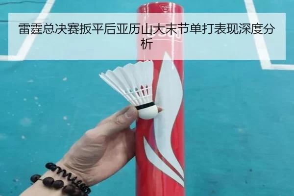 雷霆总决赛扳平后亚历山大末节单打表现深度分析 - xingkong