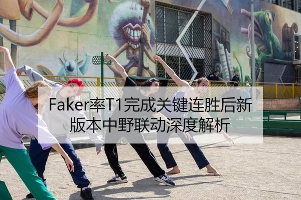 Faker率T1完成关键连胜后新版本中野联动深度解析